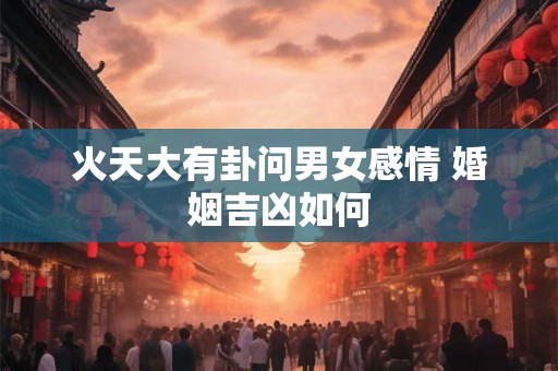 火天大有卦问男女感情 婚姻吉凶如何