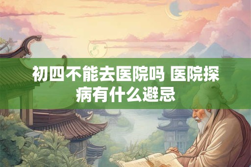 初四不能去医院吗 医院探病有什么避忌