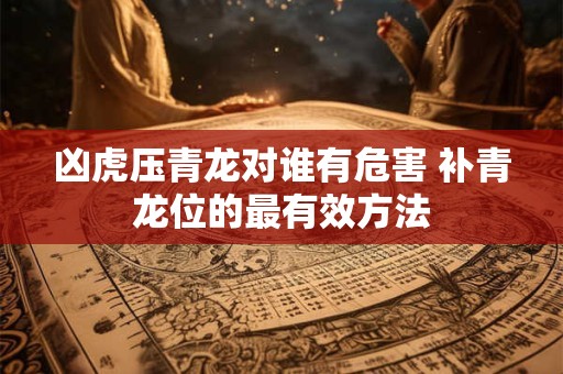 凶虎压青龙对谁有危害 补青龙位的最有效方法