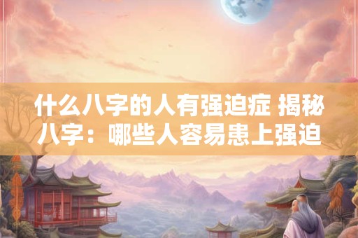 什么八字的人有强迫症 揭秘八字：哪些人容易患上强迫症