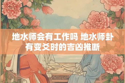 地水师会有工作吗 地水师卦有变爻时的吉凶推断