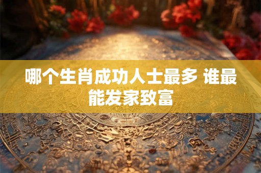 哪个生肖成功人士最多 谁最能发家致富