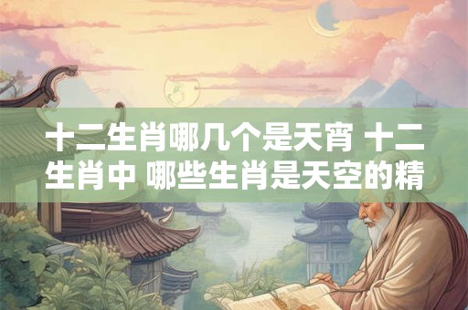 十二生肖哪几个是天宵 十二生肖中 哪些生肖是天空的精灵