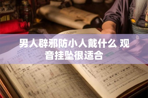 男人辟邪防小人戴什么 观音挂坠很适合