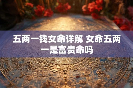 五两一钱女命详解 女命五两一是富贵命吗