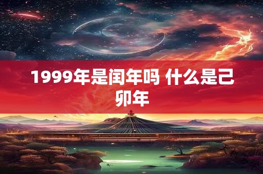 1999年是闰年吗 什么是己卯年