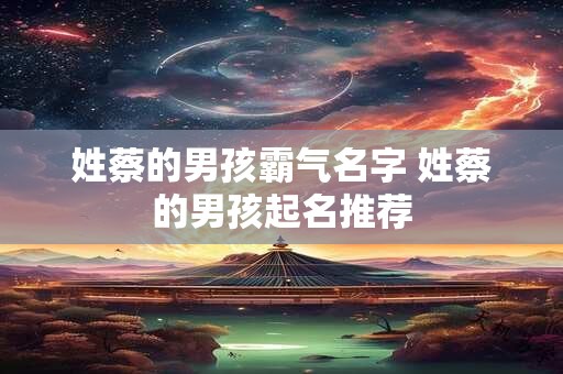 姓蔡的男孩霸气名字 姓蔡的男孩起名推荐