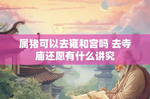 属猪可以去雍和宫吗 去寺庙还愿有什么讲究