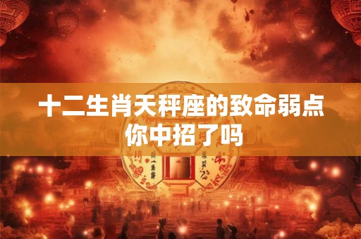 十二生肖天秤座的致命弱点 你中招了吗