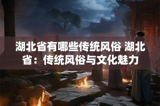 湖北省有哪些传统风俗 湖北省：传统风俗与文化魅力