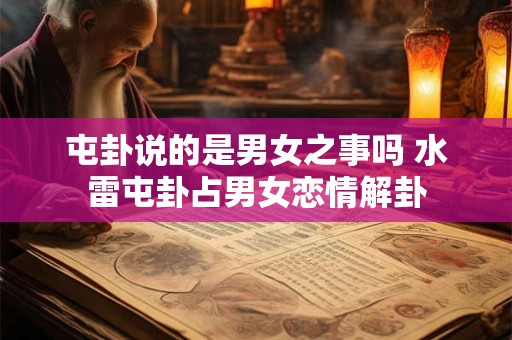 屯卦说的是男女之事吗 水雷屯卦占男女恋情解卦