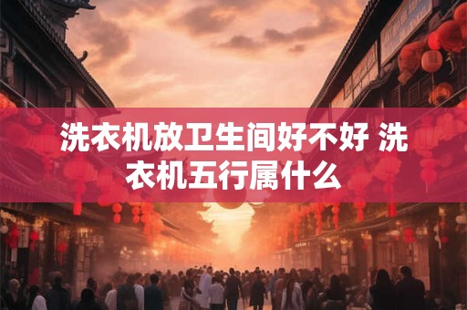 洗衣机放卫生间好不好 洗衣机五行属什么