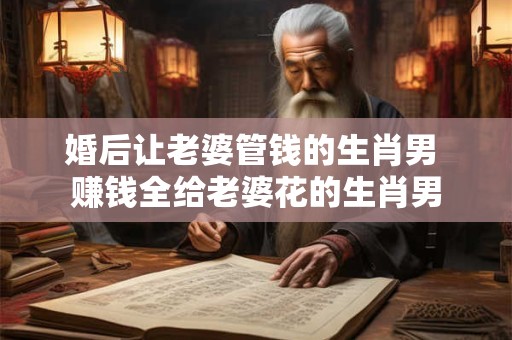 婚后让老婆管钱的生肖男 赚钱全给老婆花的生肖男