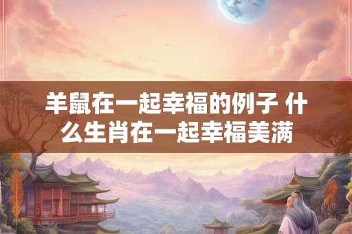 羊鼠在一起幸福的例子 什么生肖在一起幸福美满