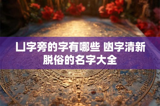 凵字旁的字有哪些 凼字清新脱俗的名字大全