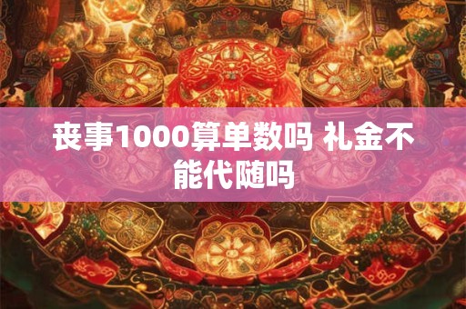 丧事1000算单数吗 礼金不能代随吗