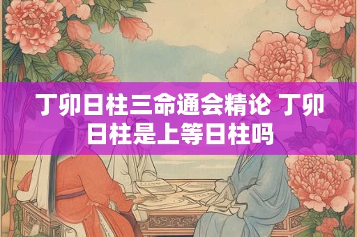 丁卯日柱三命通会精论 丁卯日柱是上等日柱吗