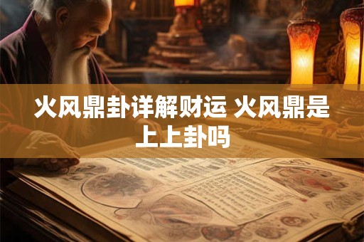 火风鼎卦详解财运 火风鼎是上上卦吗