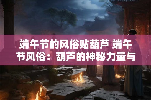 端午节的风俗贴葫芦 端午节风俗：葫芦的神秘力量与深厚寓意