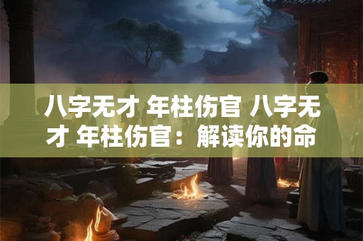 八字无才 年柱伤官 八字无才 年柱伤官：解读你的命运密码