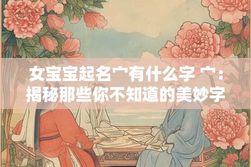 女宝宝起名宀有什么字 宀：揭秘那些你不知道的美妙字眼