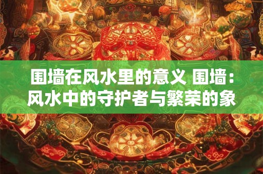 围墙在风水里的意义 围墙：风水中的守护者与繁荣的象征