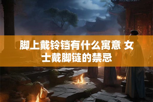 脚上戴铃铛有什么寓意 女士戴脚链的禁忌