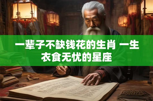 一辈子不缺钱花的生肖 一生衣食无忧的星座