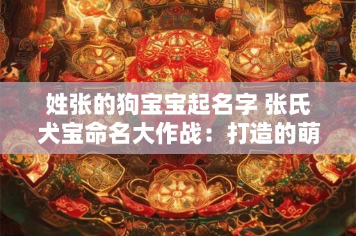 姓张的狗宝宝起名字 张氏犬宝命名大作战：打造的萌宠形象