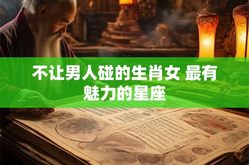 不让男人碰的生肖女 最有魅力的星座