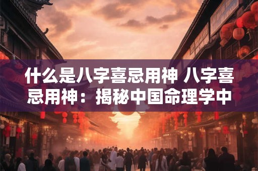 什么是八字喜忌用神 八字喜忌用神：揭秘中国命理学中的奥秘