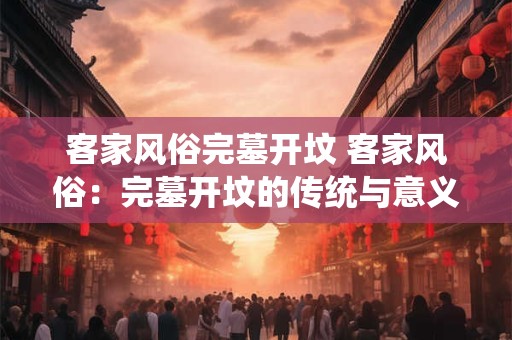 客家风俗完墓开坟 客家风俗：完墓开坟的传统与意义