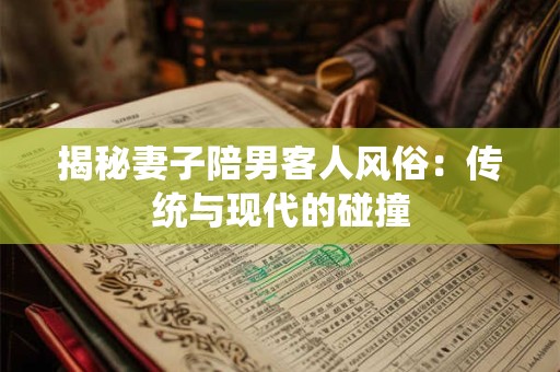 揭秘妻子陪男客人风俗：传统与现代的碰撞