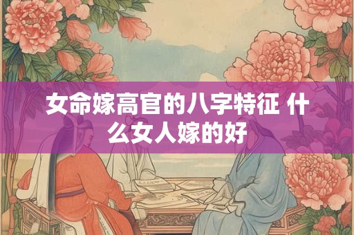 女命嫁高官的八字特征 什么女人嫁的好