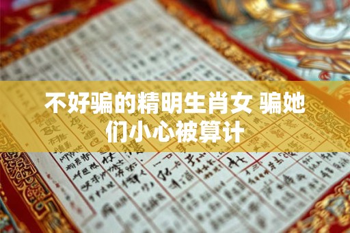 不好骗的精明生肖女 骗她们小心被算计