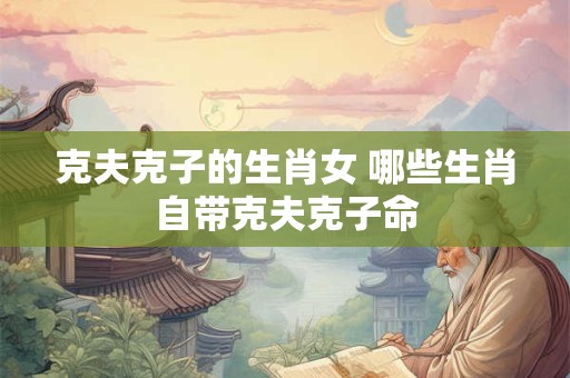 详细阅读:克夫克子的生肖女 哪些生肖自带克夫克子命 克夫克子的生肖女 哪些生肖自带克夫克子命