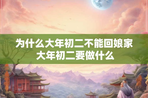 为什么大年初二不能回娘家 大年初二要做什么