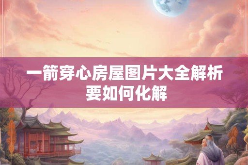 一箭穿心房屋图片大全解析 要如何化解