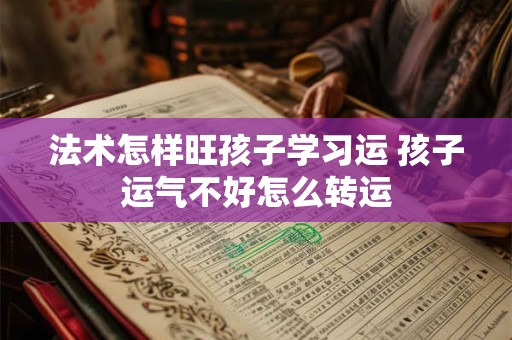 法术怎样旺孩子学习运 孩子运气不好怎么转运