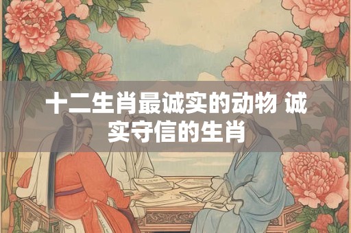 十二生肖最诚实的动物 诚实守信的生肖
