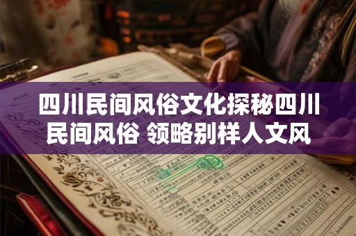 四川民间风俗文化探秘四川民间风俗 领略别样人文风情！