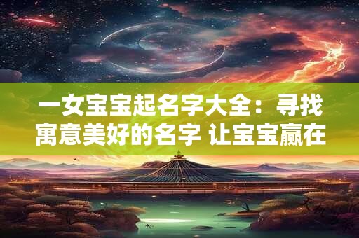一女宝宝起名字大全：寻找寓意美好的名字 让宝宝赢在起跑线