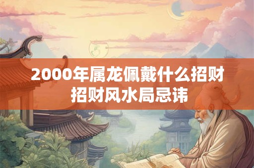 2000年属龙佩戴什么招财 招财风水局忌讳
