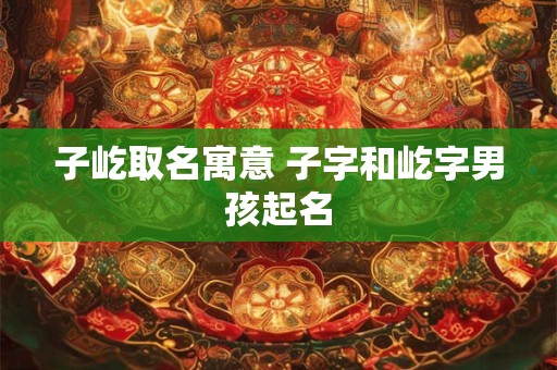 子屹取名寓意 子字和屹字男孩起名