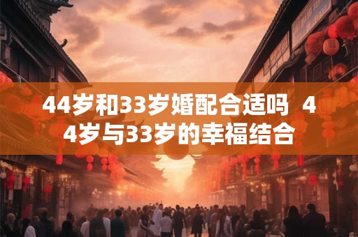 44岁和33岁婚配合适吗  44岁与33岁的幸福结合