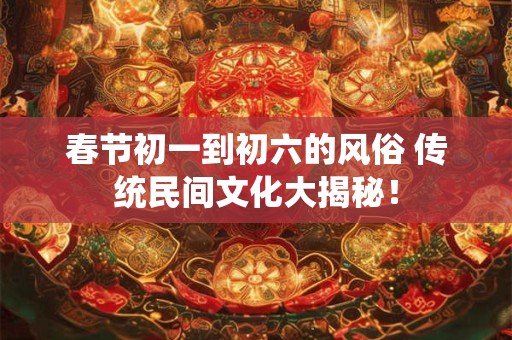 春节初一到初六的风俗 传统民间文化大揭秘！
