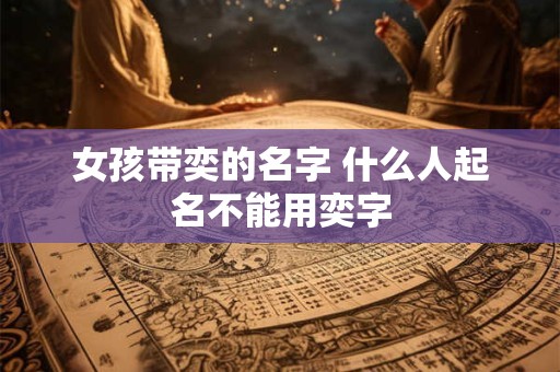 女孩带奕的名字 什么人起名不能用奕字