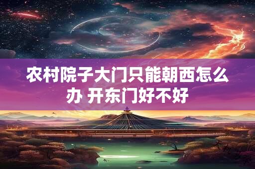 农村院子大门只能朝西怎么办 开东门好不好