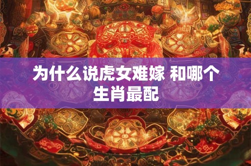 为什么说虎女难嫁 和哪个生肖最配