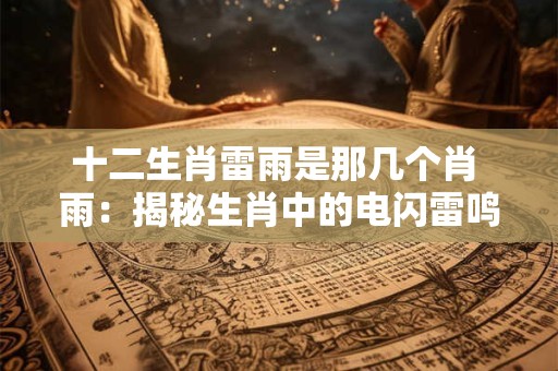 十二生肖雷雨是那几个肖 雨：揭秘生肖中的电闪雷鸣